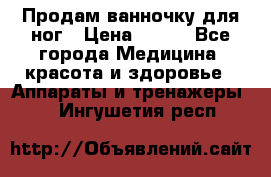 Продам ванночку для ног › Цена ­ 500 - Все города Медицина, красота и здоровье » Аппараты и тренажеры   . Ингушетия респ.